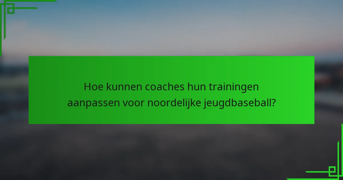 Hoe kunnen coaches hun trainingen aanpassen voor noordelijke jeugdbaseball?