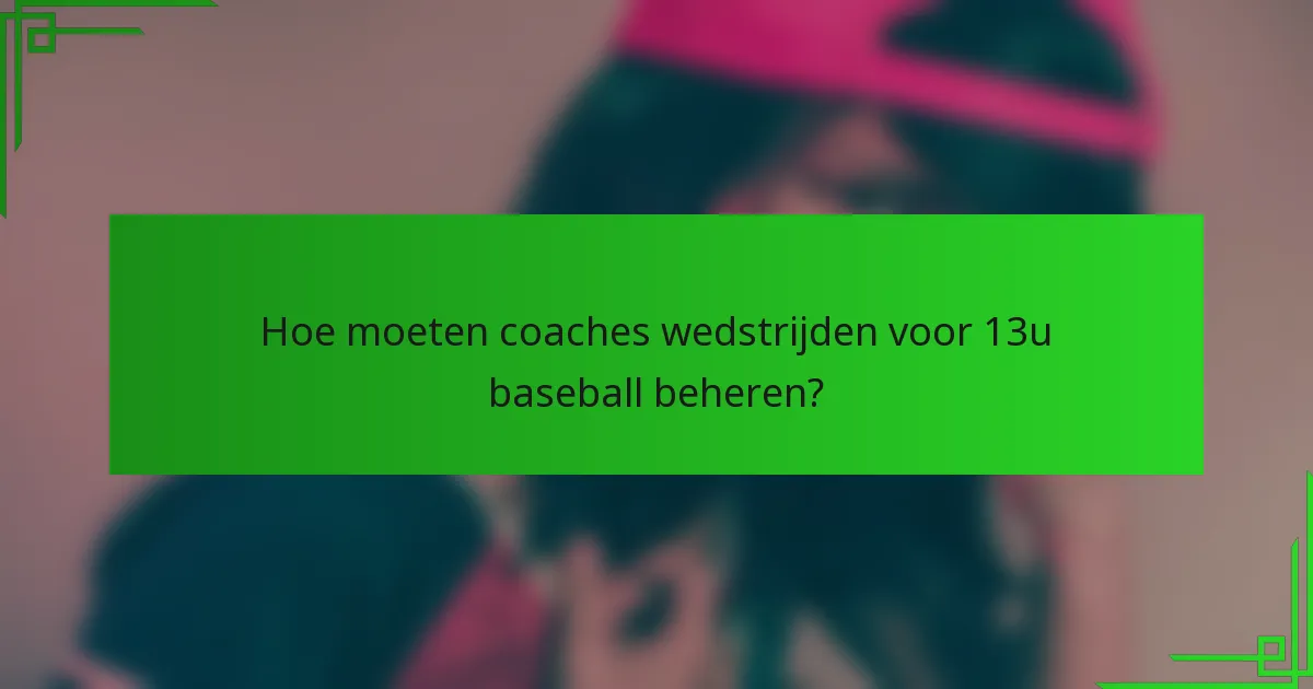 Hoe moeten coaches wedstrijden voor 13u baseball beheren?
