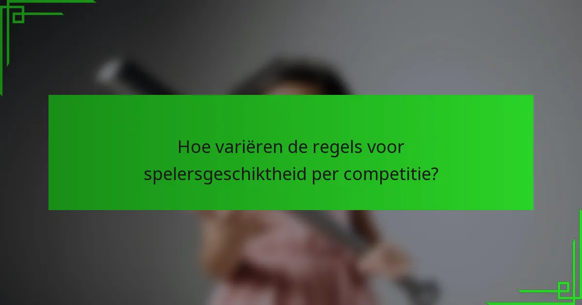 Hoe variëren de regels voor spelersgeschiktheid per competitie?
