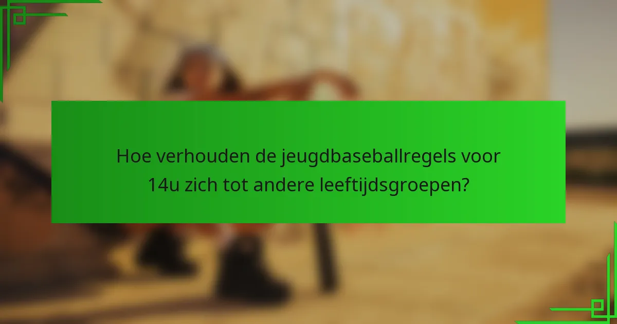 Hoe verhouden de jeugdbaseballregels voor 14u zich tot andere leeftijdsgroepen?