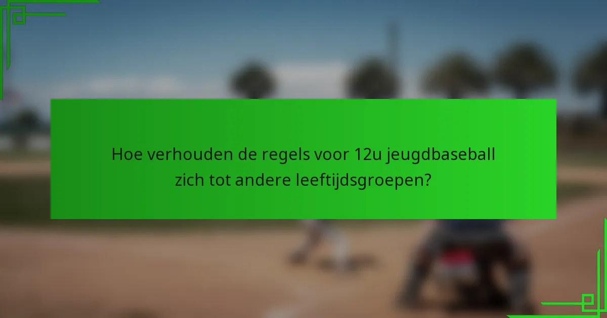 Hoe verhouden de regels voor 12u jeugdbaseball zich tot andere leeftijdsgroepen?