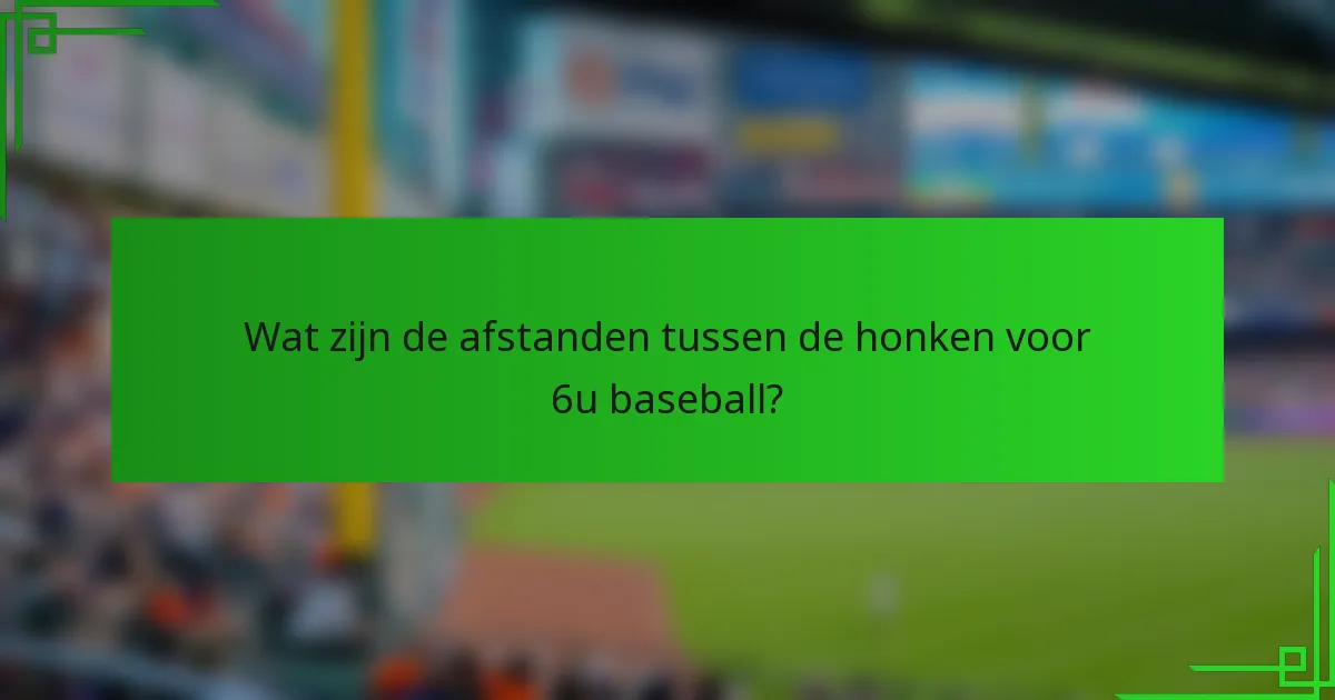 Wat zijn de afstanden tussen de honken voor 6u baseball?