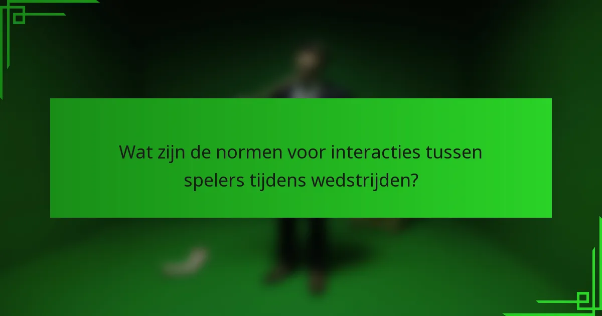 Wat zijn de normen voor interacties tussen spelers tijdens wedstrijden?