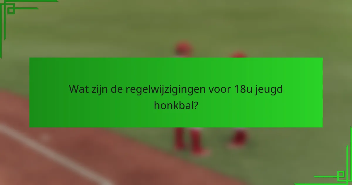 Wat zijn de regelwijzigingen voor 18u jeugd honkbal?