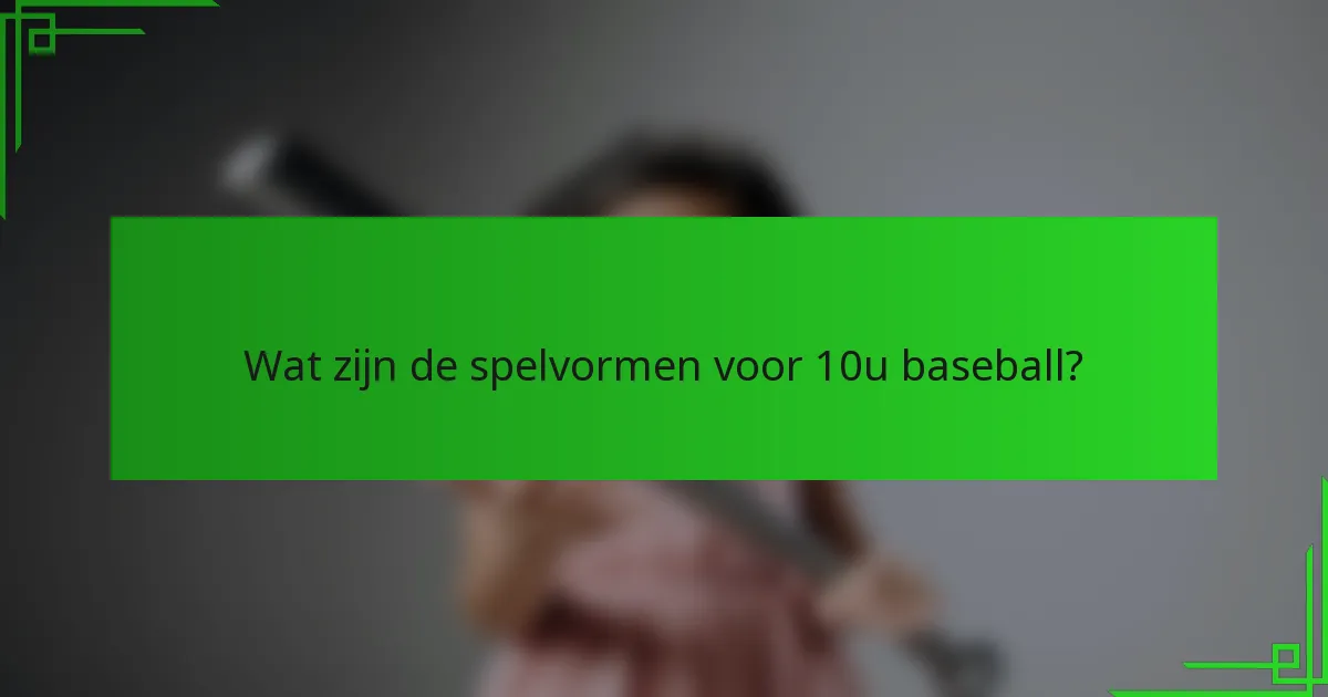 Wat zijn de spelvormen voor 10u baseball?