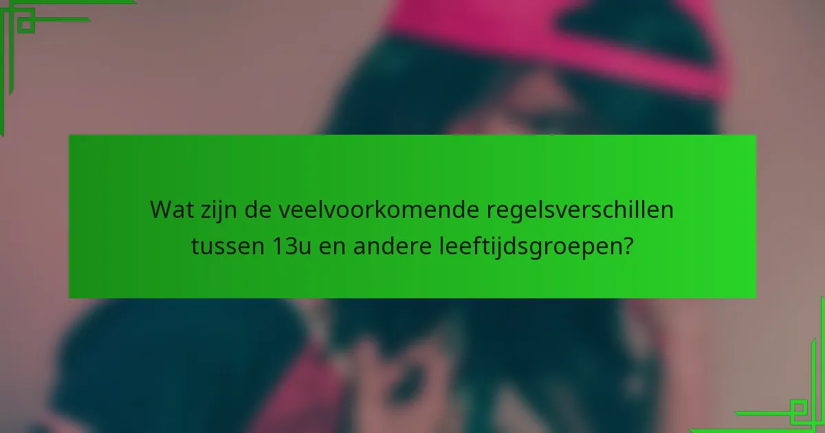 Wat zijn de veelvoorkomende regelsverschillen tussen 13u en andere leeftijdsgroepen?