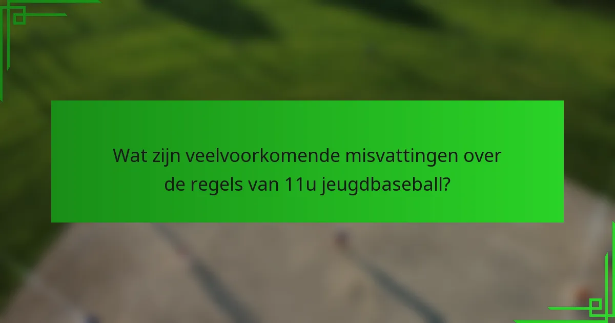 Wat zijn veelvoorkomende misvattingen over de regels van 11u jeugdbaseball?
