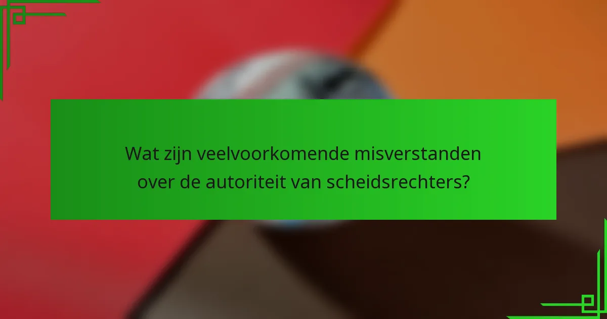 Wat zijn veelvoorkomende misverstanden over de autoriteit van scheidsrechters?