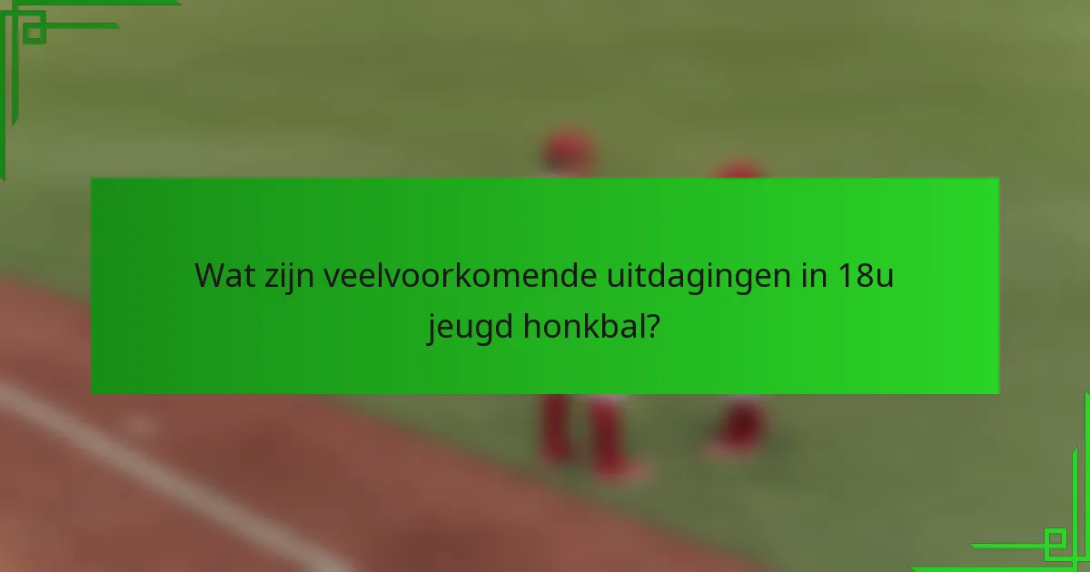 Wat zijn veelvoorkomende uitdagingen in 18u jeugd honkbal?